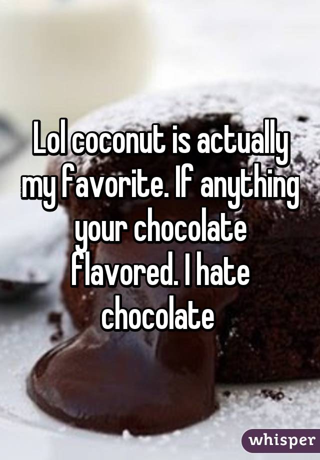 Lol coconut is actually my favorite. If anything your chocolate flavored. I hate chocolate 