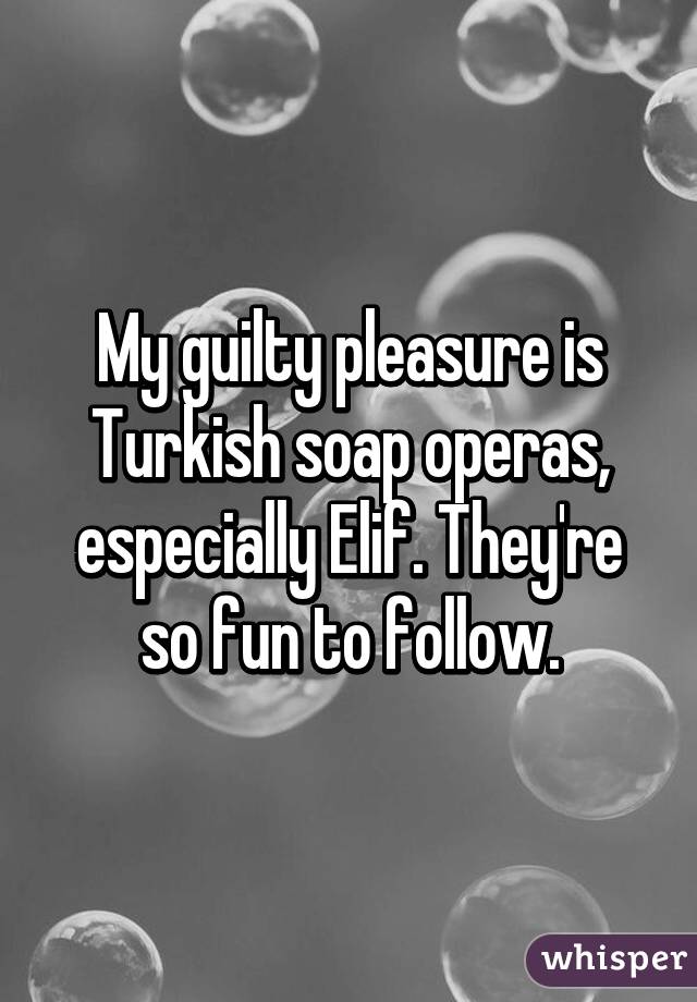 My guilty pleasure is Turkish soap operas, especially Elif. They're so fun to follow.