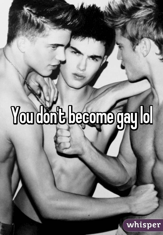 You don't become gay lol