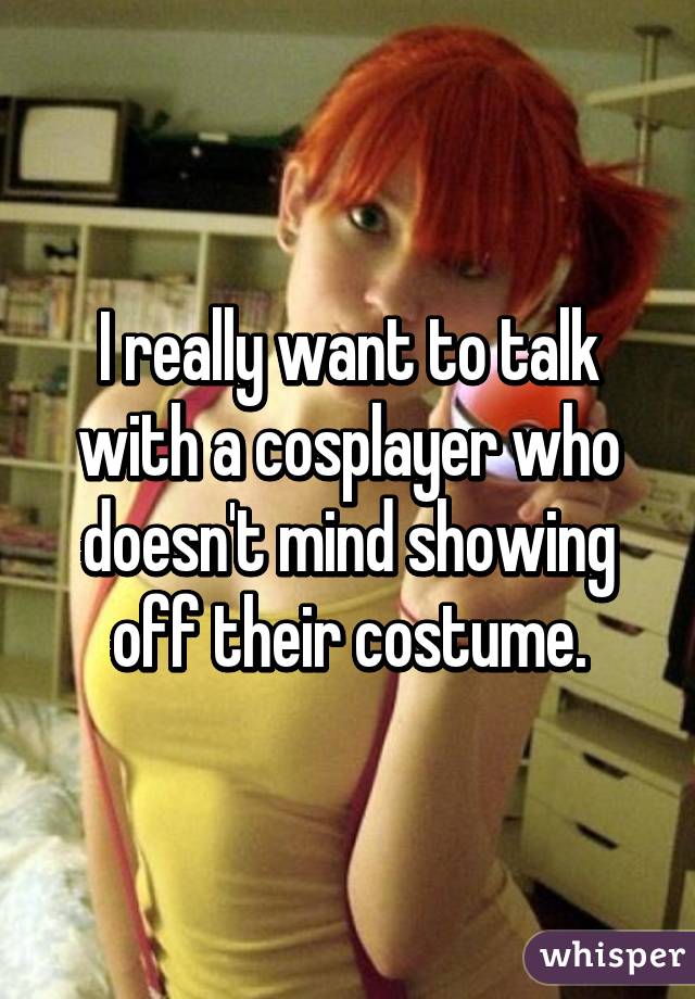 I really want to talk with a cosplayer who doesn't mind showing off their costume.