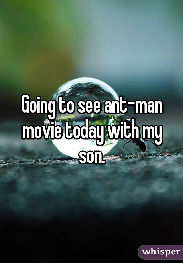 Going to see ant-man movie today with my son.