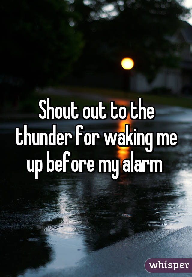 Shout out to the thunder for waking me up before my alarm 