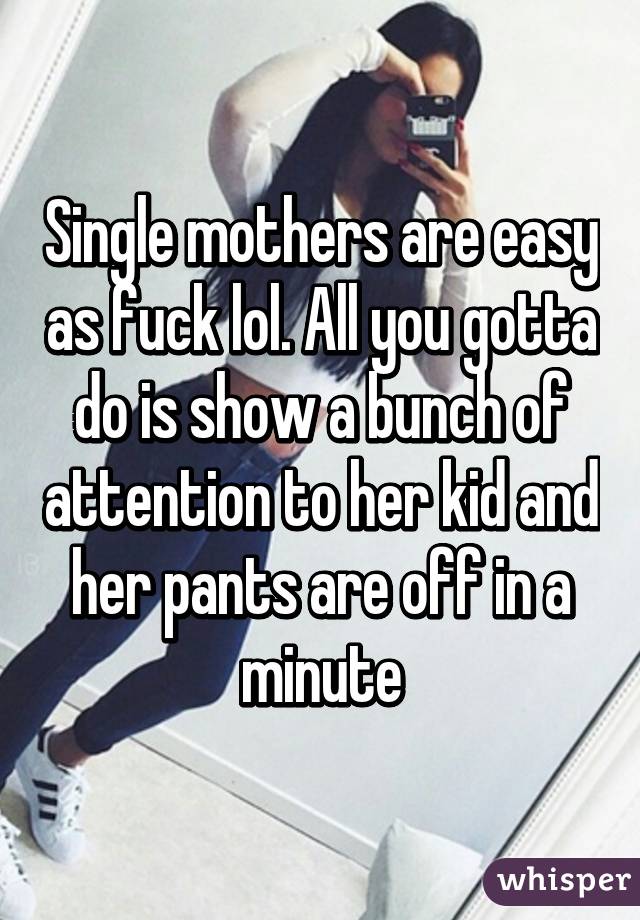 Single mothers are easy as fuck lol. All you gotta do is show a bunch of attention to her kid and her pants are off in a minute