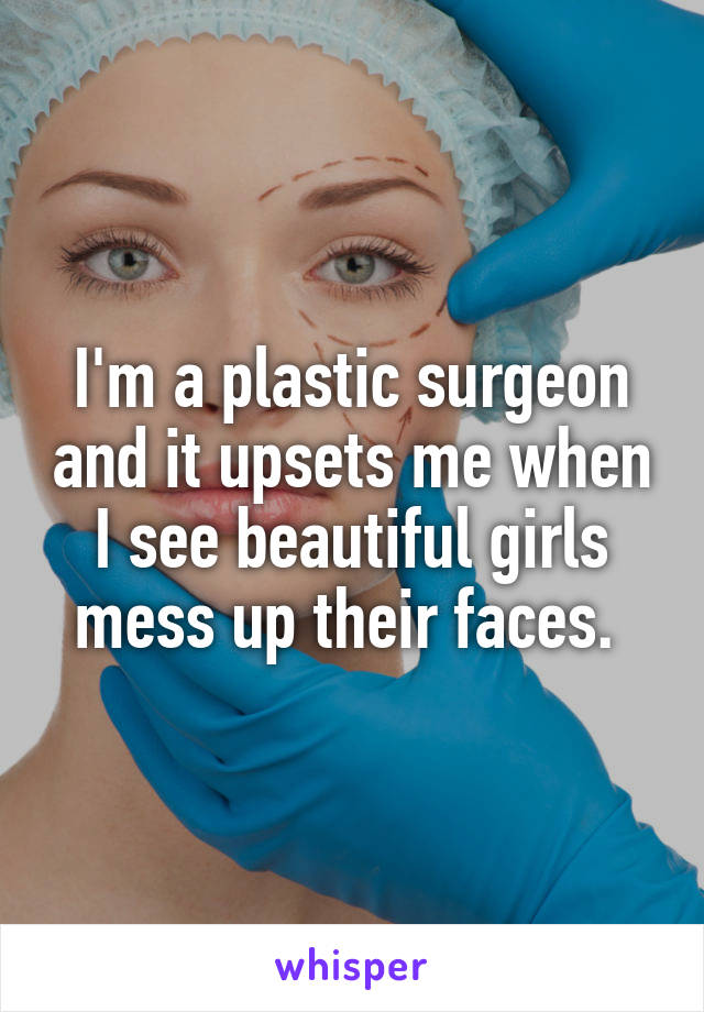 I'm a plastic surgeon and it upsets me when I see beautiful girls mess up their faces. 