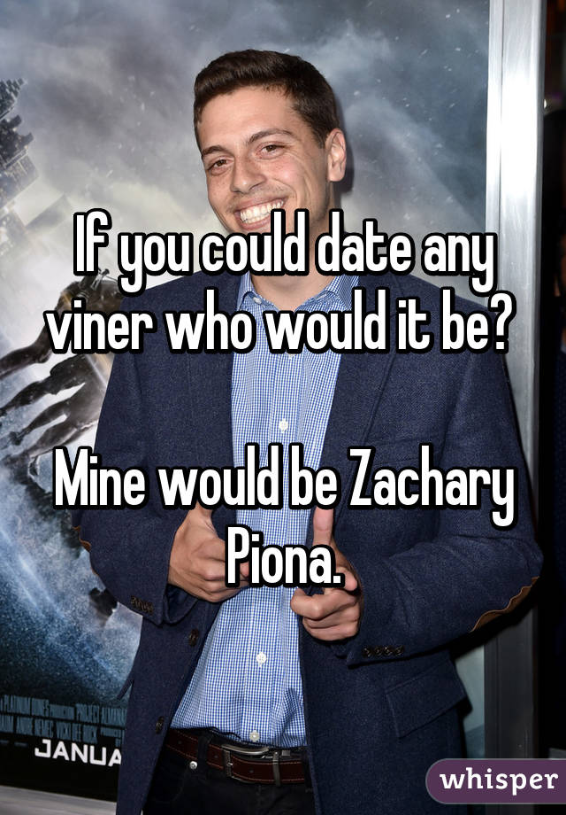 If you could date any viner who would it be? 

Mine would be Zachary Piona.