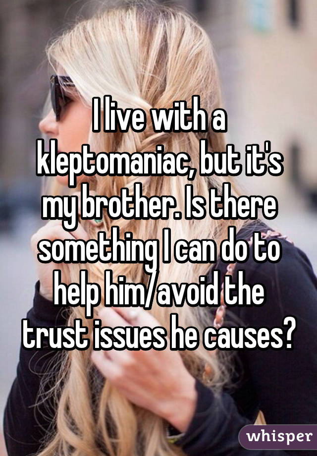 I live with a kleptomaniac, but it's my brother. Is there something I can do to help him/avoid the trust issues he causes?