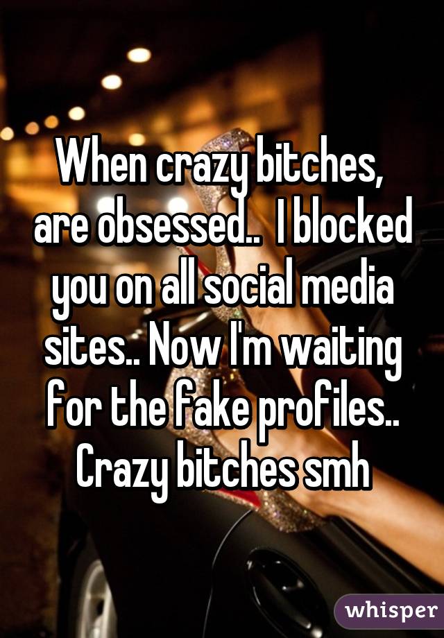 When crazy bitches,  are obsessed..  I blocked you on all social media sites.. Now I'm waiting for the fake profiles.. Crazy bitches smh