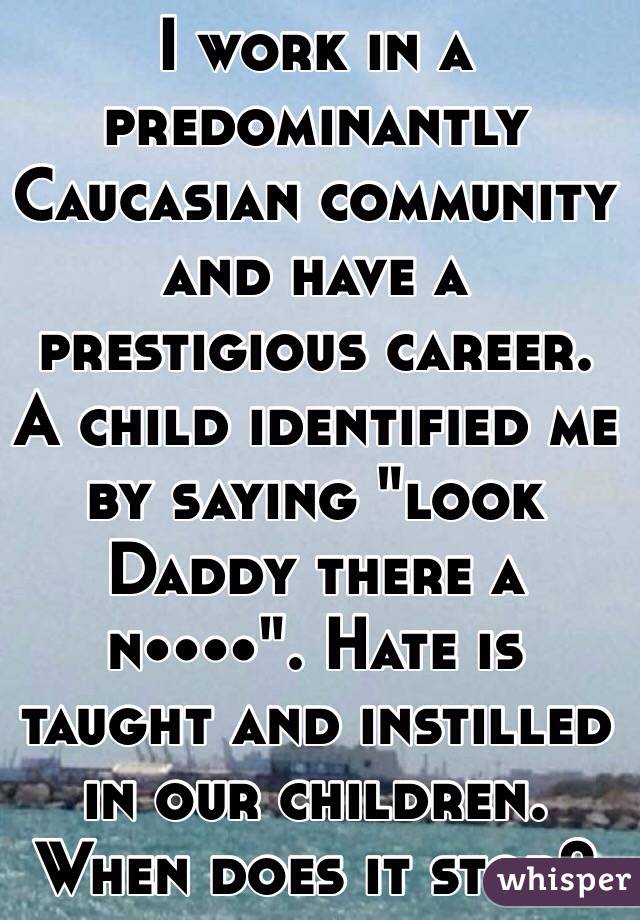 I work in a predominantly Caucasian community and have a prestigious career.  A child identified me by saying "look Daddy there a n••••". Hate is taught and instilled in our children.  When does it stop? 