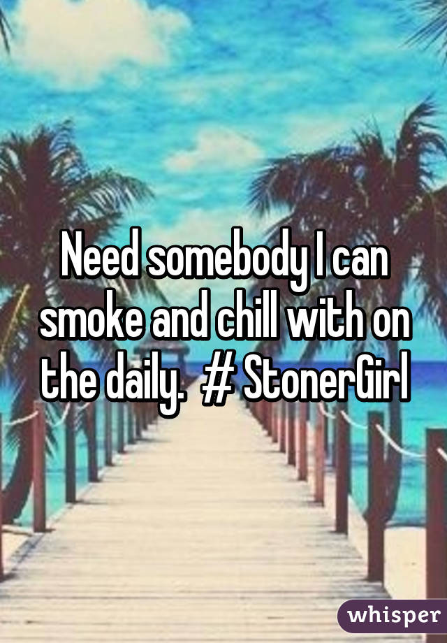 Need somebody I can smoke and chill with on the daily.  # StonerGirl