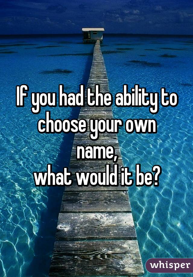 If you had the ability to
choose your own name,
what would it be?