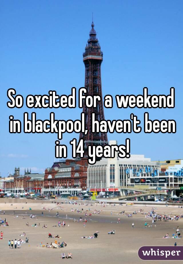 So excited for a weekend in blackpool, haven't been in 14 years!