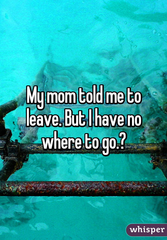 My mom told me to leave. But I have no where to go.?