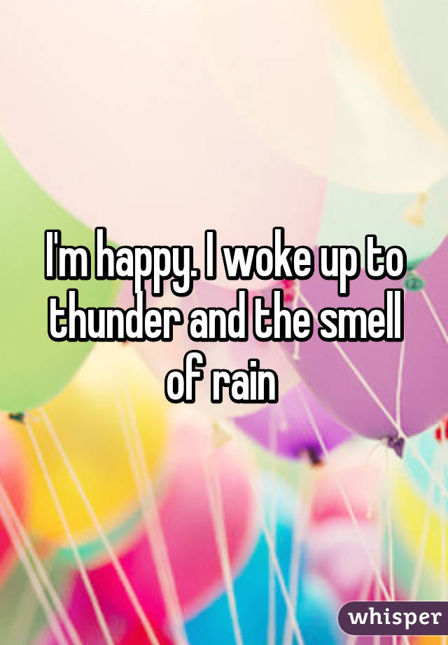 I'm happy. I woke up to thunder and the smell of rain 