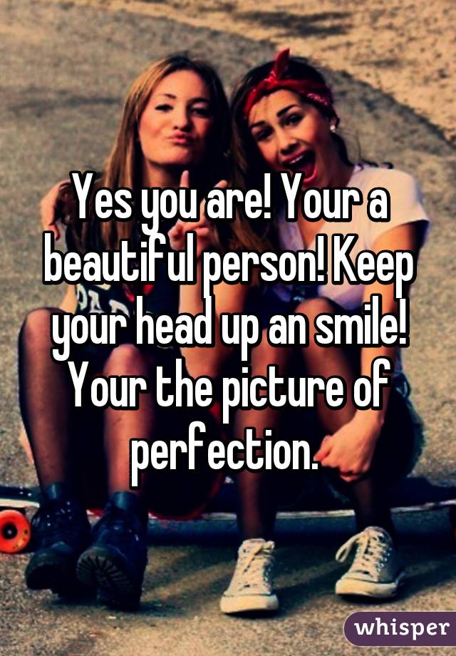 Yes you are! Your a beautiful person! Keep your head up an smile! Your the picture of perfection. 