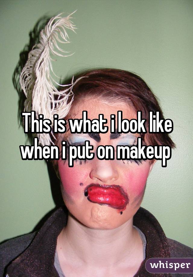 This is what i look like when i put on makeup 