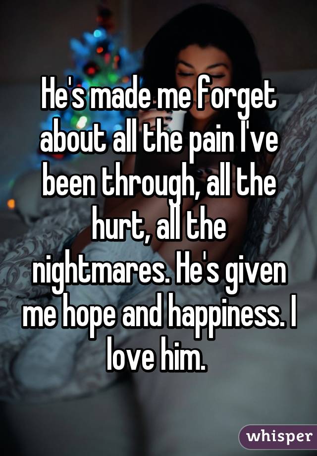 He's made me forget about all the pain I've been through, all the hurt, all the nightmares. He's given me hope and happiness. I love him. 