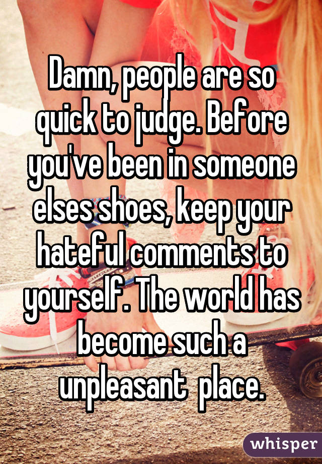 Damn, people are so quick to judge. Before you've been in someone elses shoes, keep your hateful comments to yourself. The world has become such a unpleasant  place.