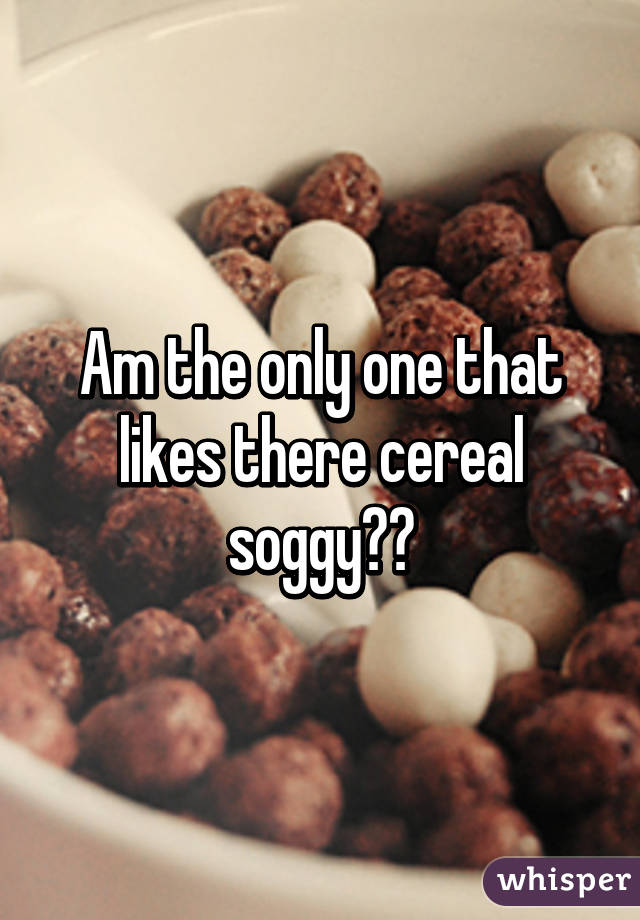 Am the only one that likes there cereal soggy??