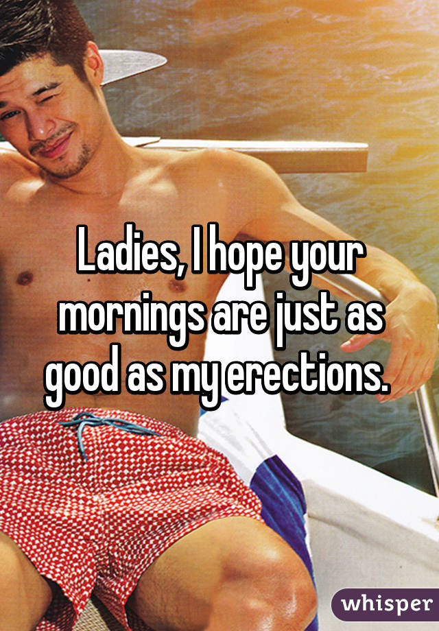 Ladies, I hope your mornings are just as good as my erections. 