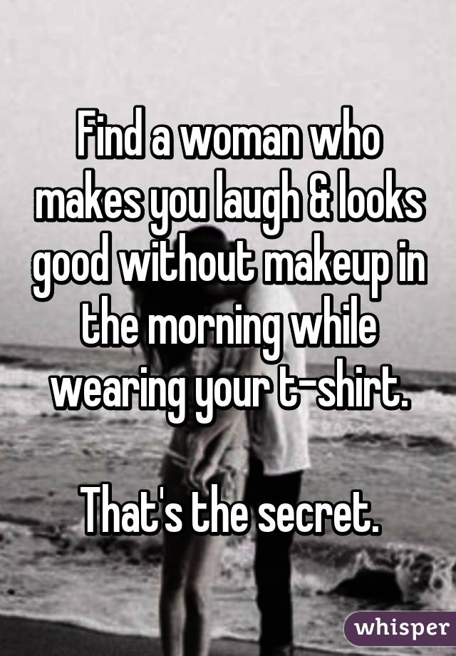 Find a woman who makes you laugh & looks good without makeup in the morning while wearing your t-shirt.

That's the secret.