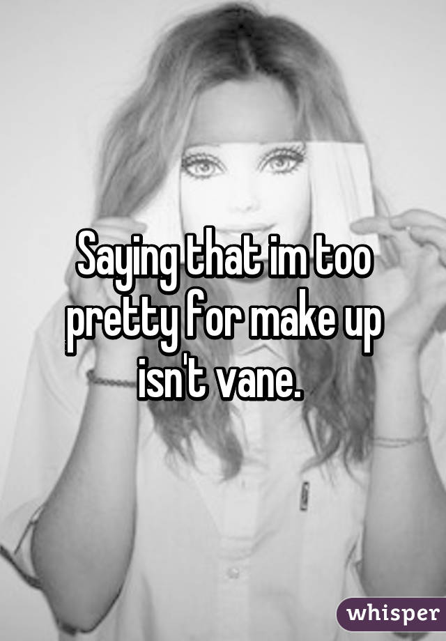 Saying that im too pretty for make up isn't vane. 