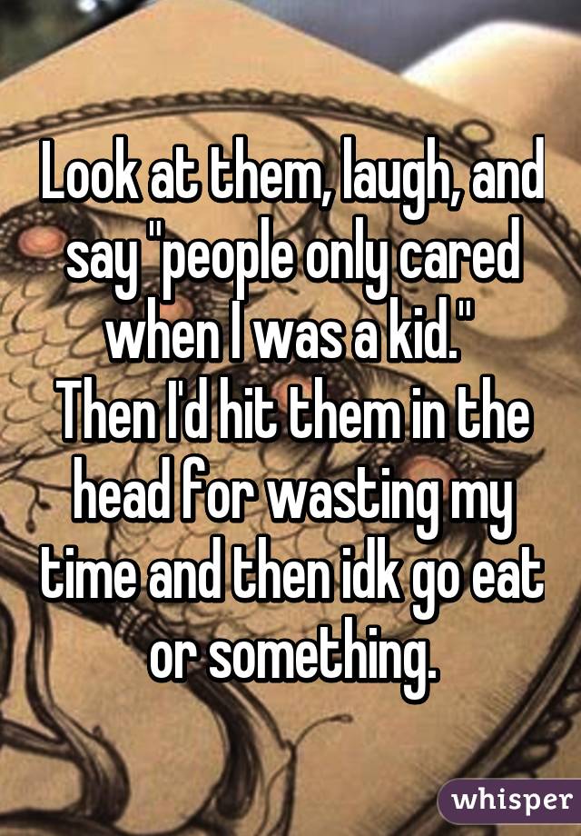 Look at them, laugh, and say "people only cared when I was a kid." 
Then I'd hit them in the head for wasting my time and then idk go eat or something.