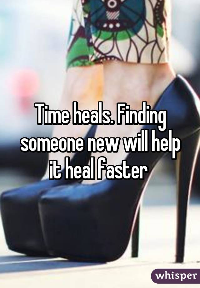 Time heals. Finding someone new will help it heal faster 