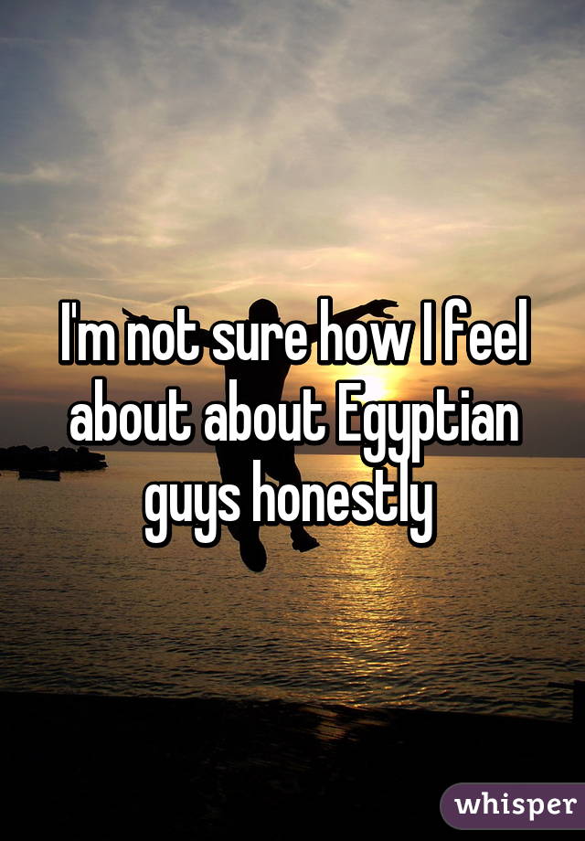 I'm not sure how I feel about about Egyptian guys honestly 