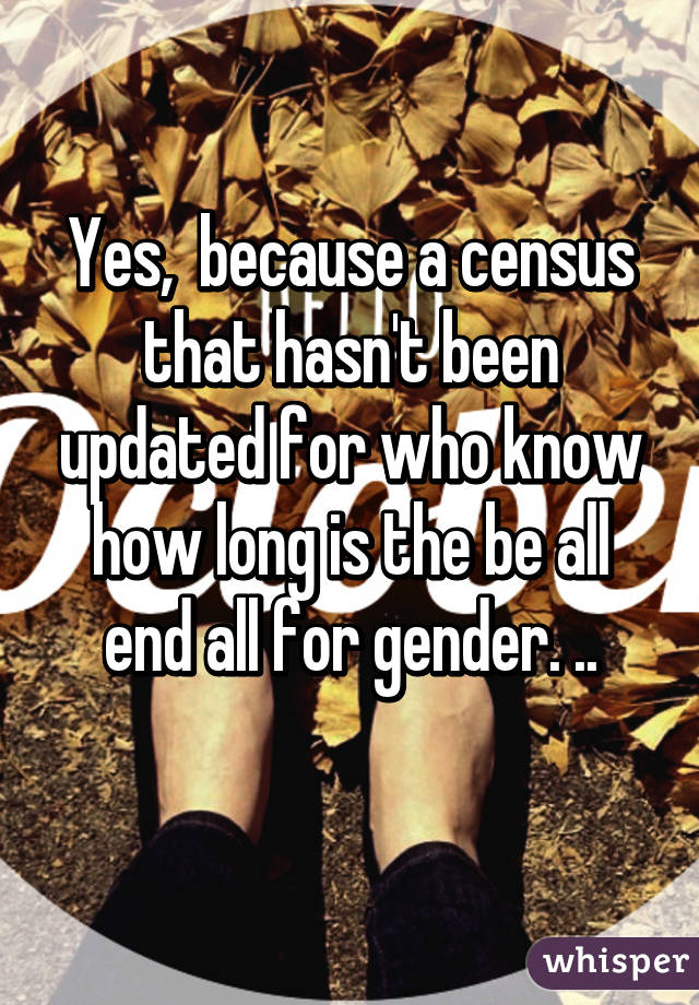 Yes,  because a census that hasn't been updated for who know how long is the be all end all for gender. ..
