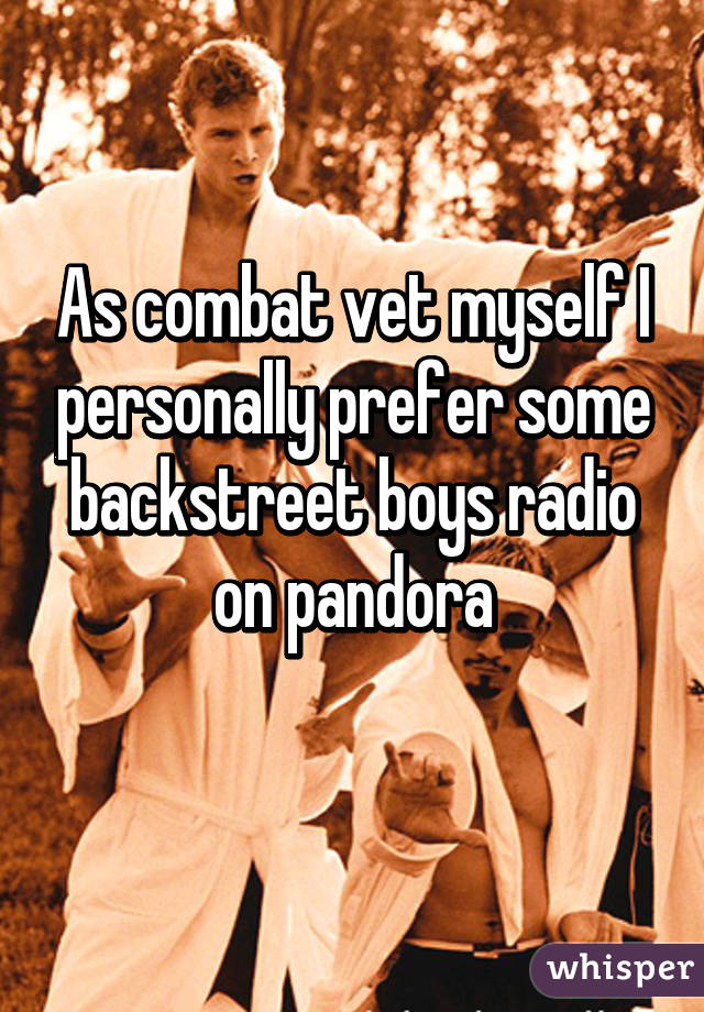 As combat vet myself I personally prefer some backstreet boys radio on pandora
