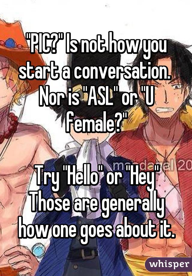 "PIC?" Is not how you start a conversation. 
Nor is "ASL" or "U female?"

Try "Hello" or "Hey" Those are generally how one goes about it.