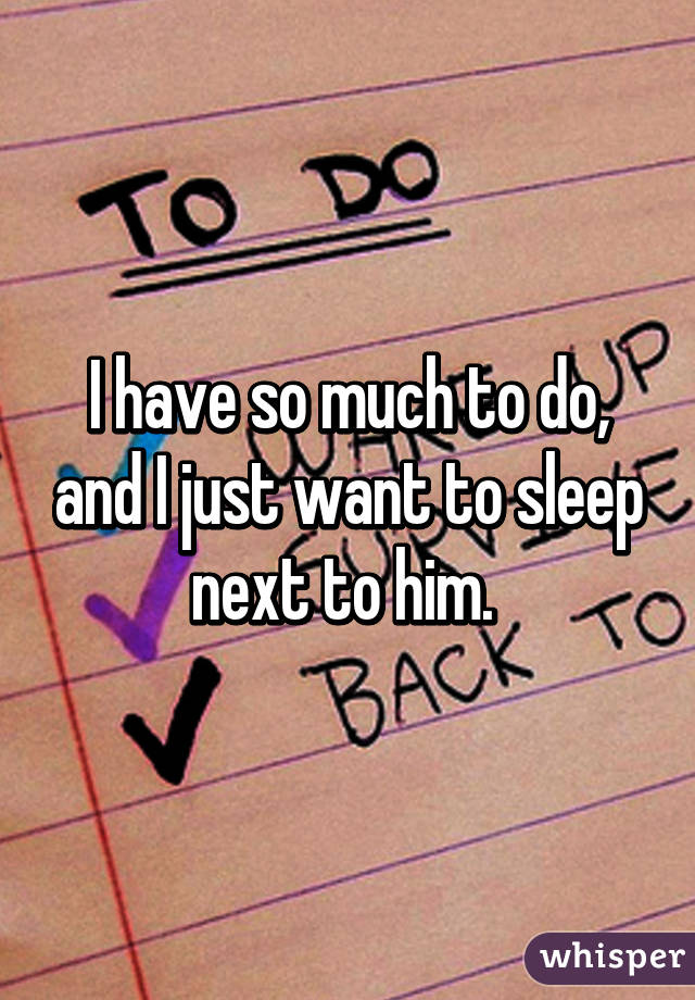 I have so much to do, and I just want to sleep next to him. 