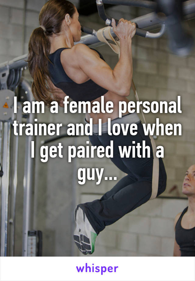 I am a female personal trainer and I love when I get paired with a guy...