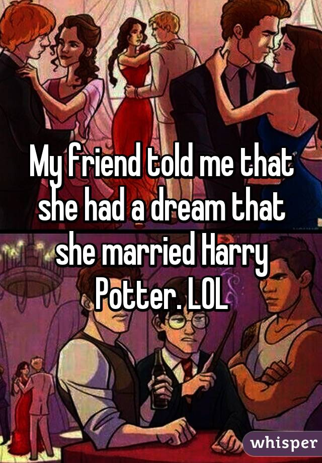 My friend told me that she had a dream that she married Harry Potter. LOL