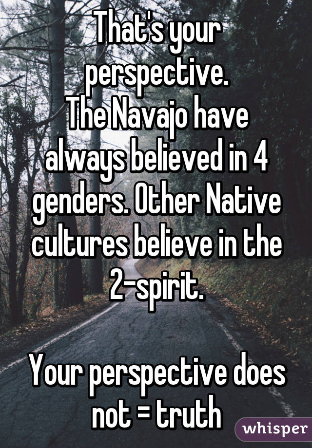 That's your perspective.
The Navajo have always believed in 4 genders. Other Native cultures believe in the 2-spirit.

Your perspective does not = truth