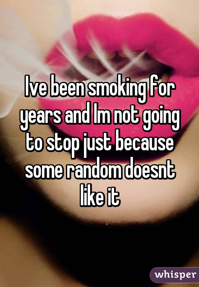 Ive been smoking for years and Im not going to stop just because some random doesnt like it