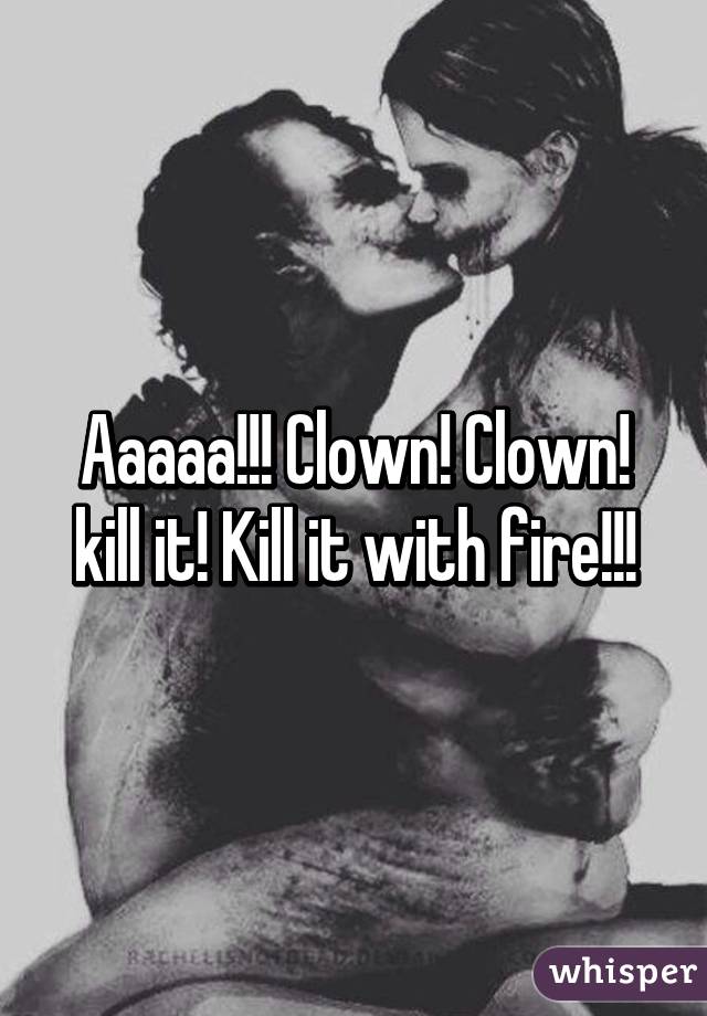 Aaaaa!!! Clown! Clown! kill it! Kill it with fire!!!