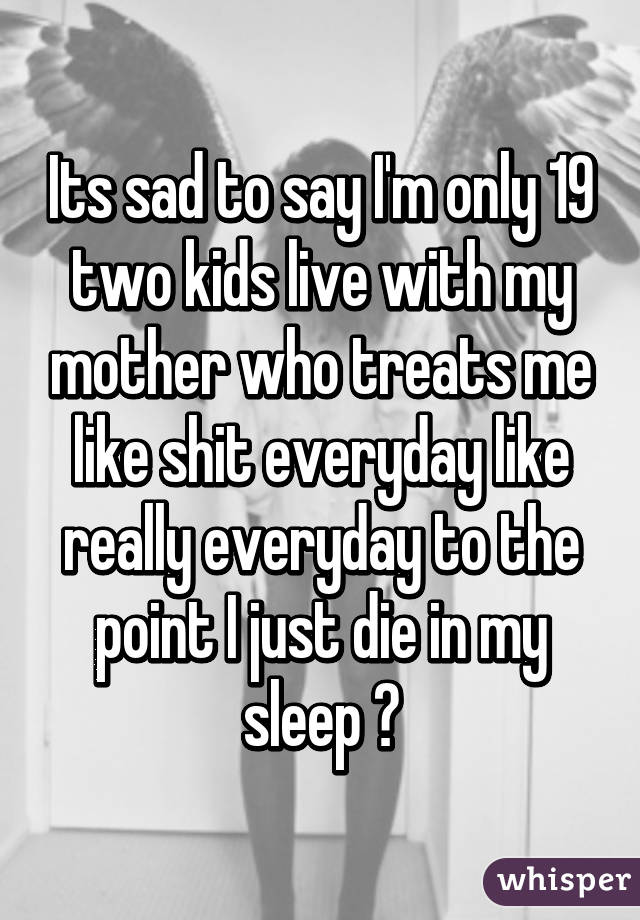 Its sad to say I'm only 19 two kids live with my mother who treats me like shit everyday like really everyday to the point I just die in my sleep 😔