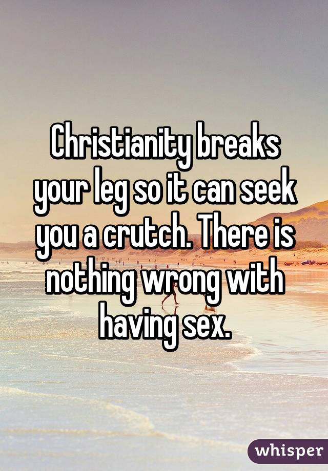 Christianity breaks your leg so it can seek you a crutch. There is nothing wrong with having sex.