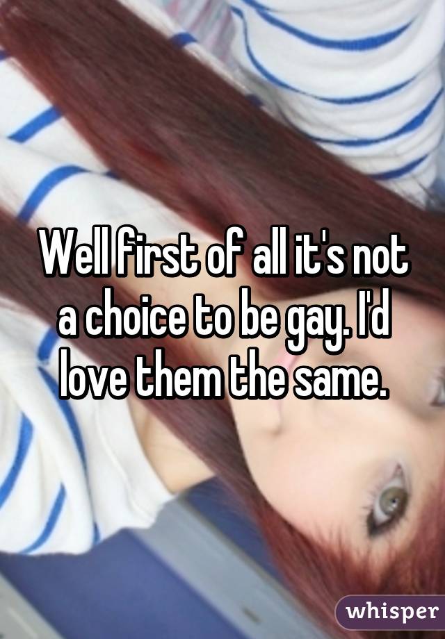 Well first of all it's not a choice to be gay. I'd love them the same.