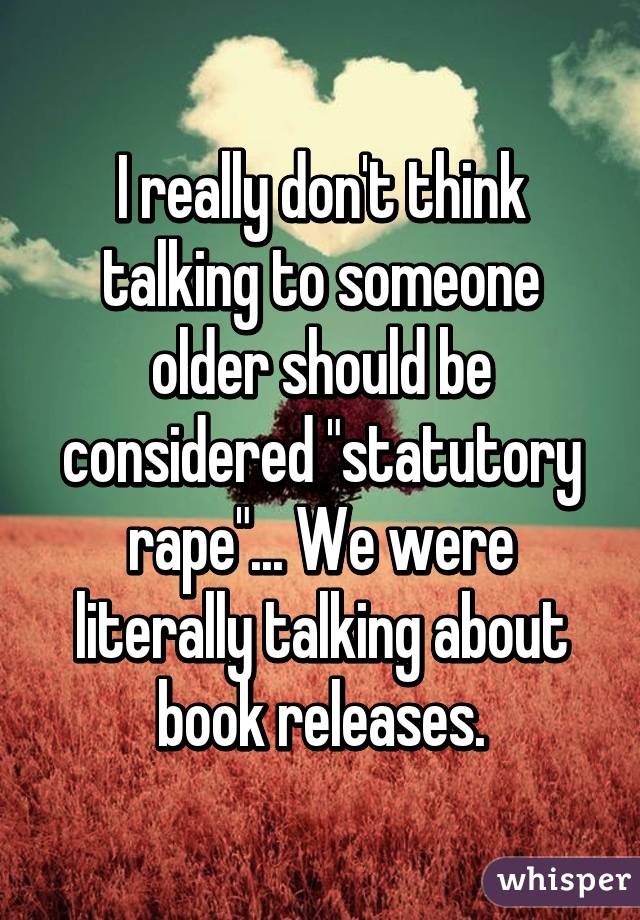 I really don't think talking to someone older should be considered "statutory rape"... We were literally talking about book releases.