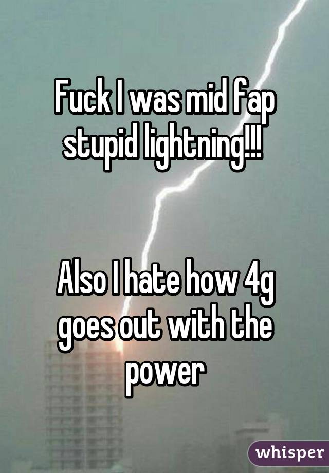 Fuck I was mid fap stupid lightning!!! 


Also I hate how 4g goes out with the power