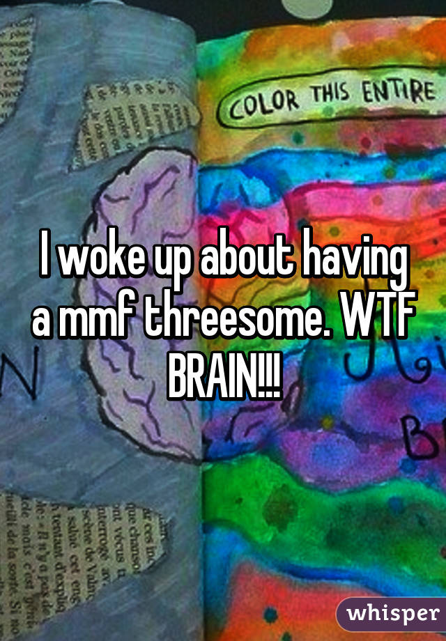 I woke up about having a mmf threesome. WTF BRAIN!!!