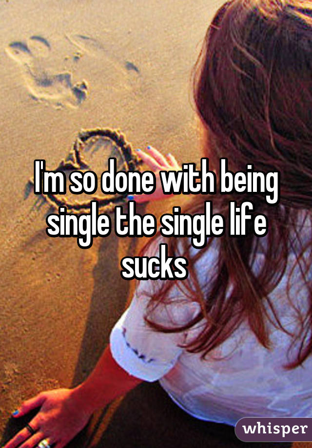 I'm so done with being single the single life sucks 