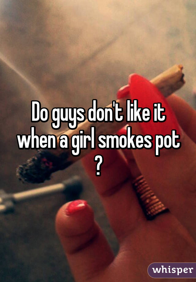 Do guys don't like it when a girl smokes pot ?