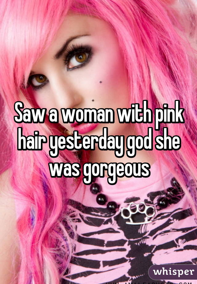 Saw a woman with pink hair yesterday god she was gorgeous