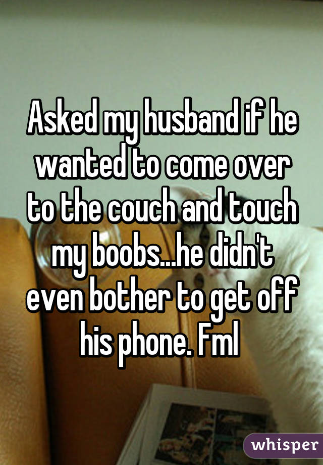 Asked my husband if he wanted to come over to the couch and touch my boobs...he didn't even bother to get off his phone. Fml 