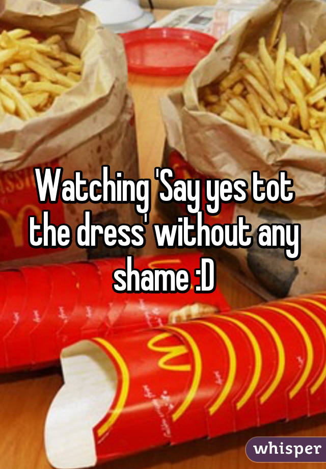 Watching 'Say yes tot the dress' without any shame :D