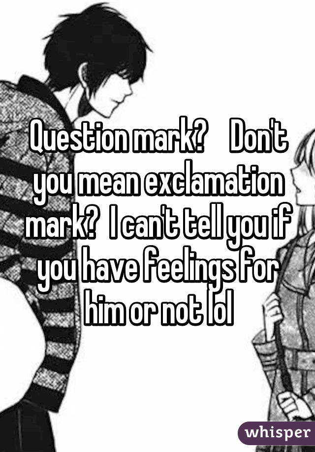 Question mark?    Don't you mean exclamation mark?  I can't tell you if you have feelings for him or not lol