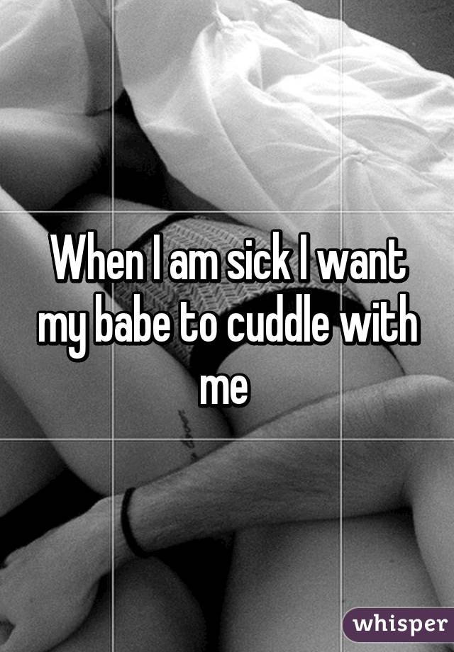 When I am sick I want my babe to cuddle with me 